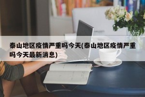 泰山地区疫情严重吗今天(泰山地区疫情严重吗今天最新消息)