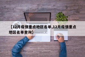 【12月疫情重点地区名单,12月疫情重点地区名单查询】