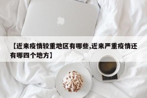 【近来疫情较重地区有哪些,近来严重疫情还有哪四个地方】