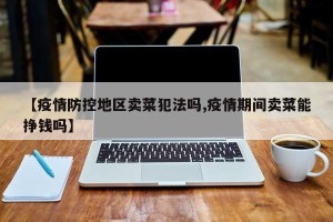 【疫情防控地区卖菜犯法吗,疫情期间卖菜能挣钱吗】