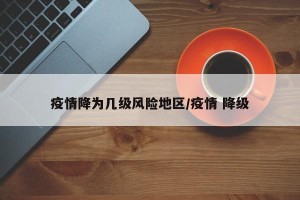 疫情降为几级风险地区/疫情 降级
