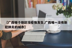 【广西哪个地区没疫情发生,广西唯一没有新冠肺炎的城市】