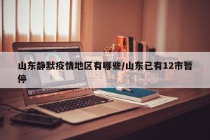 山东静默疫情地区有哪些/山东已有12市暂停