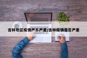 吉林地区疫情严不严重/吉林疫情是否严重