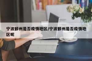 宁波鄞州是否疫情地区/宁波鄞州是否疫情地区呢