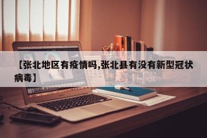 【张北地区有疫情吗,张北县有没有新型冠状病毒】