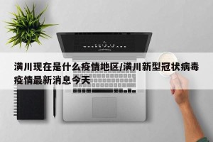 潢川现在是什么疫情地区/潢川新型冠状病毒疫情最新消息今天