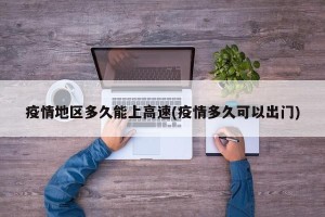 疫情地区多久能上高速(疫情多久可以出门)