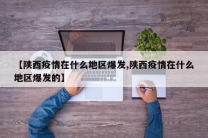 【陕西疫情在什么地区爆发,陕西疫情在什么地区爆发的】
