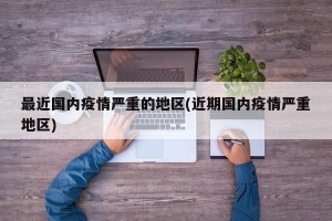 最近国内疫情严重的地区(近期国内疫情严重地区)