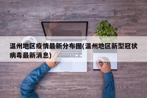 温州地区疫情最新分布图(温州地区新型冠状病毒最新消息)