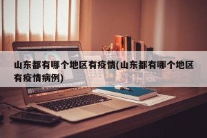 山东都有哪个地区有疫情(山东都有哪个地区有疫情病例)