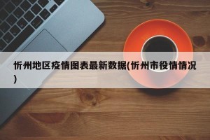 忻州地区疫情图表最新数据(忻州市役情情况)