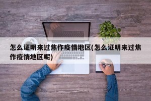 怎么证明来过焦作疫情地区(怎么证明来过焦作疫情地区呢)