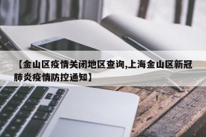 【金山区疫情关闭地区查询,上海金山区新冠肺炎疫情防控通知】