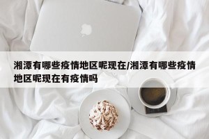 湘潭有哪些疫情地区呢现在/湘潭有哪些疫情地区呢现在有疫情吗
