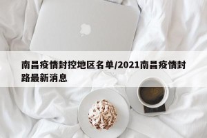 南昌疫情封控地区名单/2021南昌疫情封路最新消息