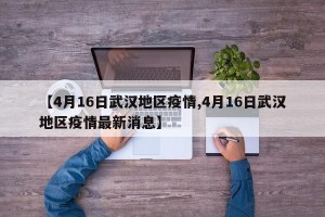 【4月16日武汉地区疫情,4月16日武汉地区疫情最新消息】