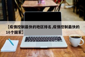 【疫情控制最快的地区排名,疫情控制最快的10个国家】