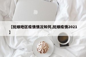【抚顺地区疫情情况如何,抚顺疫情2021】