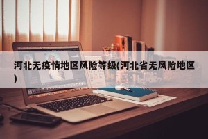 河北无疫情地区风险等级(河北省无风险地区)