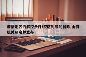 疫情地区的解控条件/疫区封锁的解除,由何机关决定并宣布