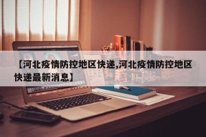 【河北疫情防控地区快递,河北疫情防控地区快递最新消息】