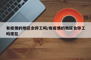 有疫情的地区会停工吗/有疫情的地区会停工吗现在
