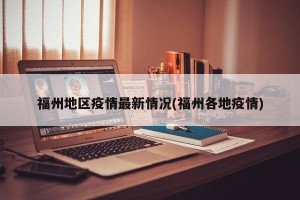 福州地区疫情最新情况(福州各地疫情)
