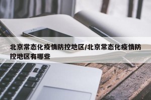 北京常态化疫情防控地区/北京常态化疫情防控地区有哪些
