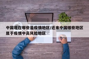 中国现在哪些是疫情地区/近来中国哪些地区属于疫情中高风险地区