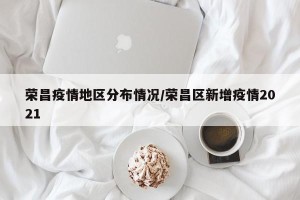 荣昌疫情地区分布情况/荣昌区新增疫情2021