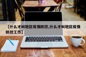 【什么才叫地区疫情防控,什么才叫地区疫情防控工作】