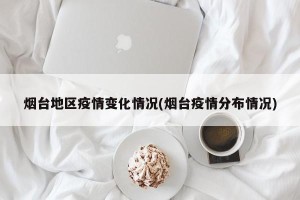 烟台地区疫情变化情况(烟台疫情分布情况)