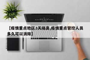 【疫情重点地区3天隔离,疫情重点管控人员多久可以消除】