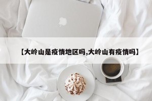 【大岭山是疫情地区吗,大岭山有疫情吗】