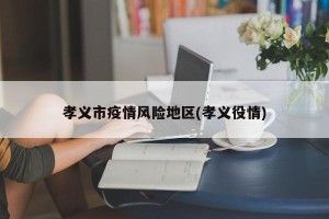 孝义市疫情风险地区(孝义役情)