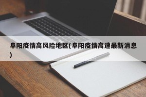 阜阳疫情高风险地区(阜阳疫情高速最新消息)
