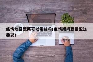 疫情地区蔬菜可以发货吗(疫情期间蔬菜配送要求)