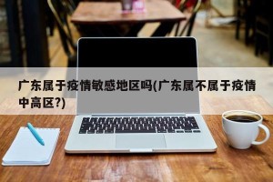 广东属于疫情敏感地区吗(广东属不属于疫情中高区?)
