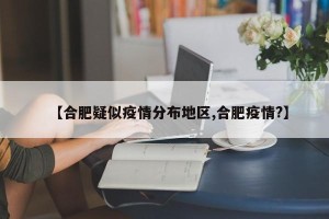 【合肥疑似疫情分布地区,合肥疫情?】