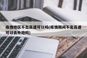 疫情地区不出高速可以吗(疫情期间不走高速可以去外地吗)