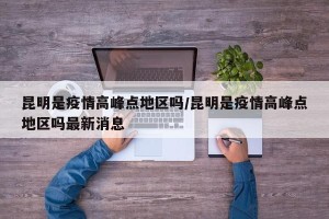 昆明是疫情高峰点地区吗/昆明是疫情高峰点地区吗最新消息