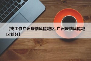 【找工作广州疫情风险地区,广州疫情风险地区划分】