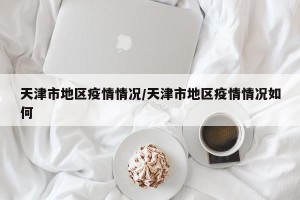 天津市地区疫情情况/天津市地区疫情情况如何