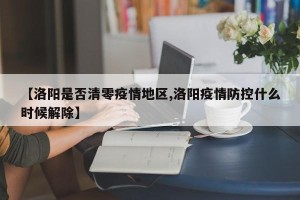 【洛阳是否清零疫情地区,洛阳疫情防控什么时候解除】