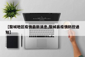 【黎城地区疫情最新消息,黎城县疫情防控通知】