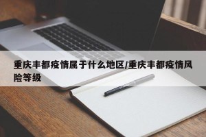 重庆丰都疫情属于什么地区/重庆丰都疫情风险等级