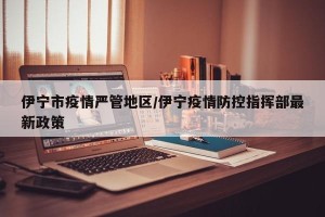 伊宁市疫情严管地区/伊宁疫情防控指挥部最新政策