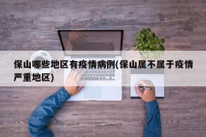 保山哪些地区有疫情病例(保山属不属于疫情严重地区)